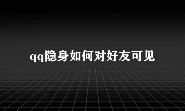 qq隐身如何对好友可见