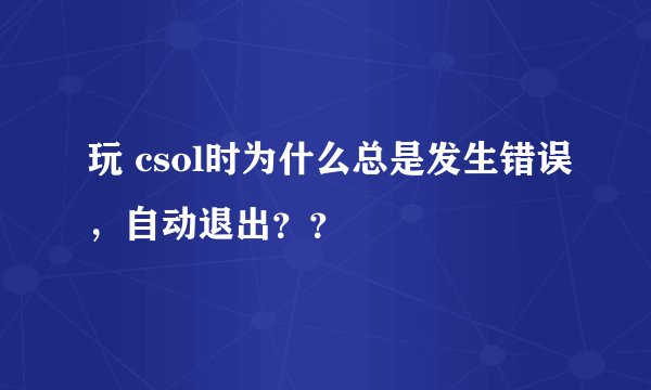 玩 csol时为什么总是发生错误，自动退出？？