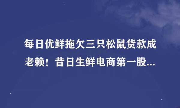 每日优鲜拖欠三只松鼠货款成老赖！昔日生鲜电商第一股怎么走到此地步的？