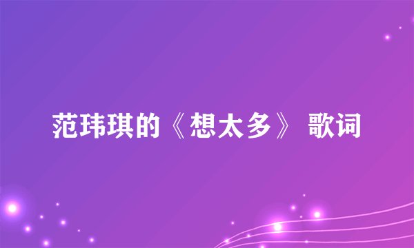 范玮琪的《想太多》 歌词