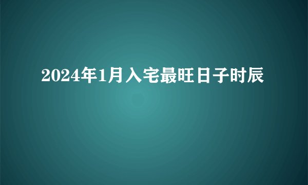 2024年1月入宅最旺日子时辰
