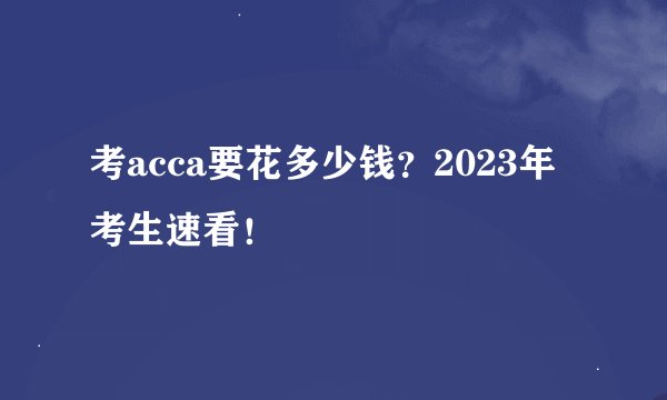 考acca要花多少钱？2023年考生速看！
