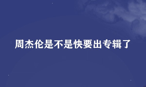 周杰伦是不是快要出专辑了