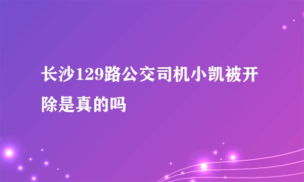 长沙129路公交司机小凯被开除是真的吗