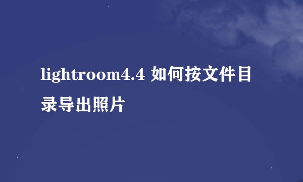 lightroom4.4 如何按文件目录导出照片