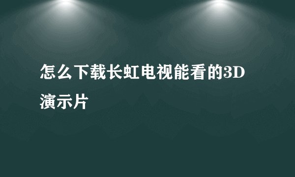 怎么下载长虹电视能看的3D演示片