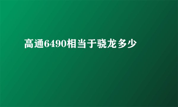 高通6490相当于骁龙多少