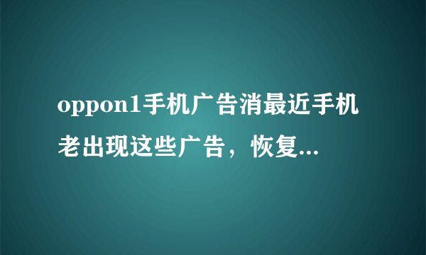 oppon1手机广告消最近手机老出现这些广告，恢复出厂设置了以后还有，求大神帮帮我。。。