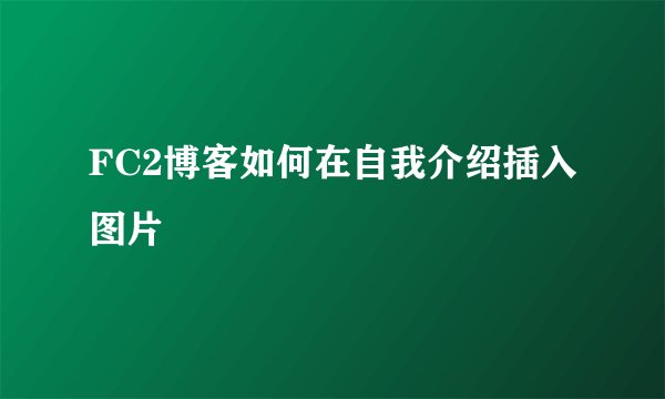 FC2博客如何在自我介绍插入图片