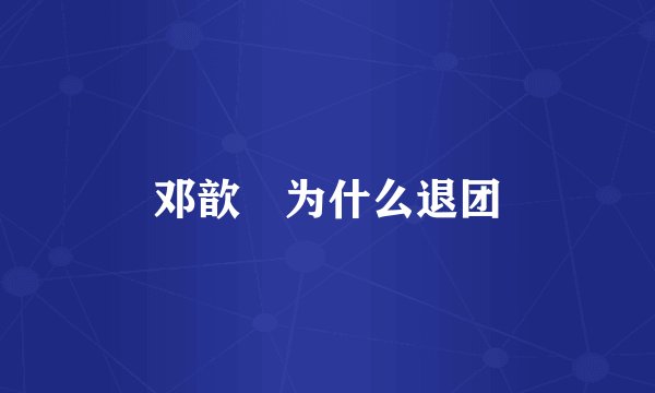 邓歆玥为什么退团
