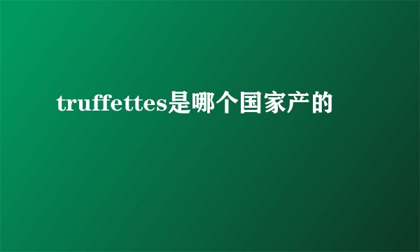 truffettes是哪个国家产的