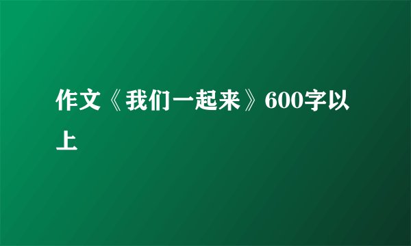 作文《我们一起来》600字以上