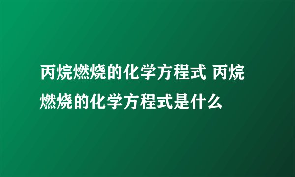 丙烷燃烧的化学方程式 丙烷燃烧的化学方程式是什么