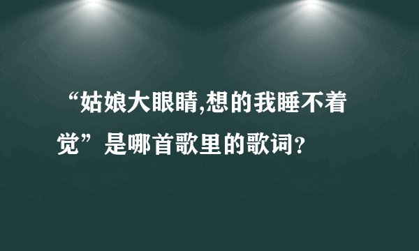 “姑娘大眼睛,想的我睡不着觉”是哪首歌里的歌词？
