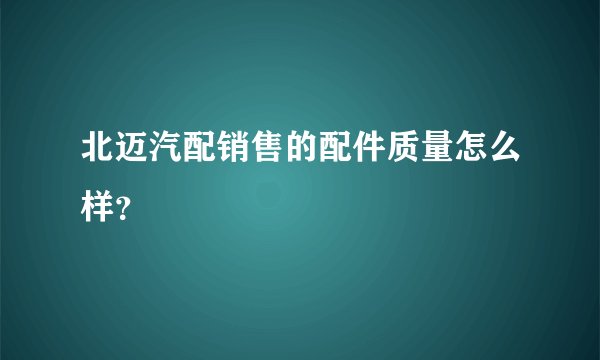 北迈汽配销售的配件质量怎么样？