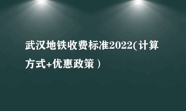 武汉地铁收费标准2022(计算方式+优惠政策）