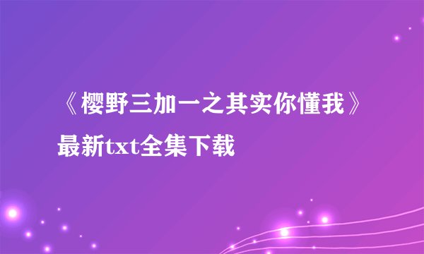 《樱野三加一之其实你懂我》最新txt全集下载
