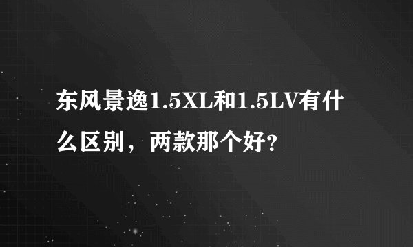 东风景逸1.5XL和1.5LV有什么区别，两款那个好？