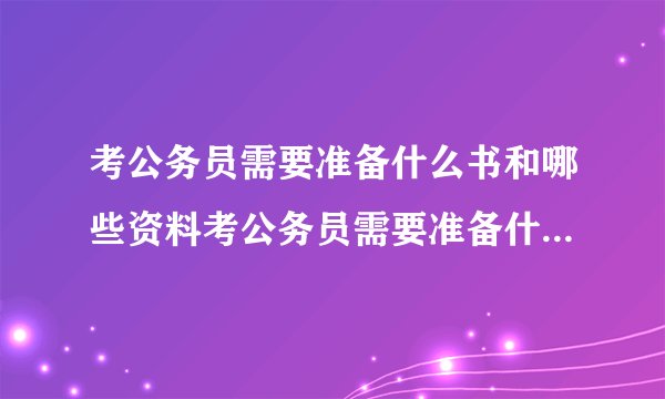 考公务员需要准备什么书和哪些资料考公务员需要准备什么书和资料