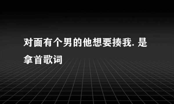 对面有个男的他想要揍我. 是拿首歌词