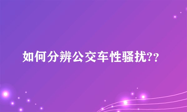 如何分辨公交车性骚扰?？