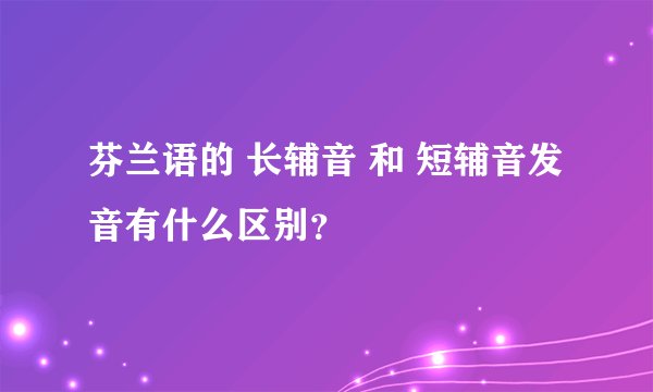 芬兰语的 长辅音 和 短辅音发音有什么区别？