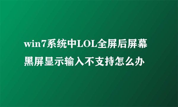 win7系统中LOL全屏后屏幕黑屏显示输入不支持怎么办