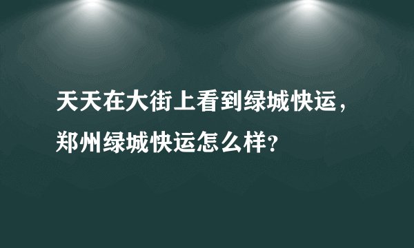 天天在大街上看到绿城快运，郑州绿城快运怎么样？