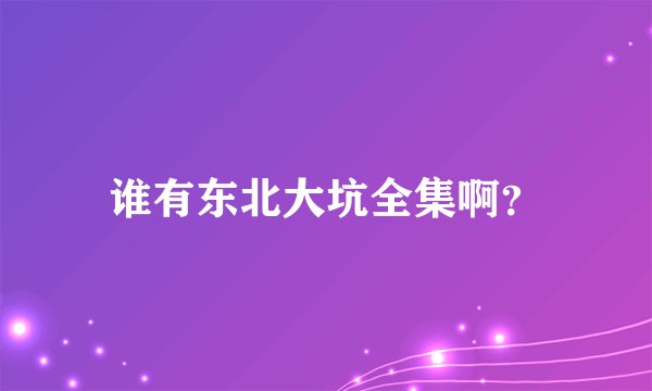 谁有东北大坑全集啊？