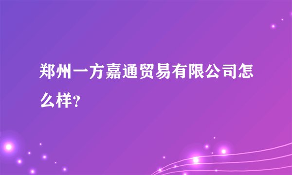 郑州一方嘉通贸易有限公司怎么样？