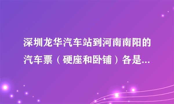 深圳龙华汽车站到河南南阳的汽车票（硬座和卧铺）各是多少钱？？