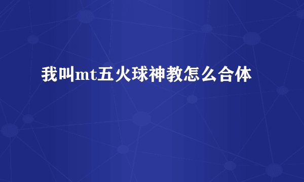 我叫mt五火球神教怎么合体