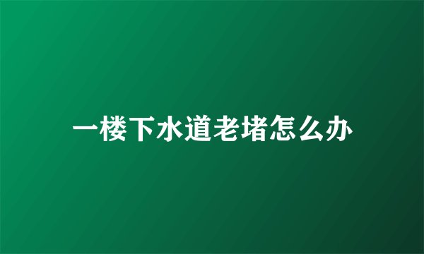 一楼下水道老堵怎么办
