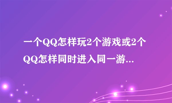 一个QQ怎样玩2个游戏或2个QQ怎样同时进入同一游戏？？《QQ游戏》