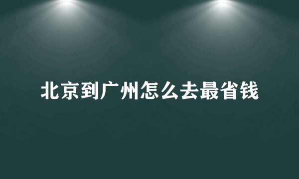 北京到广州怎么去最省钱