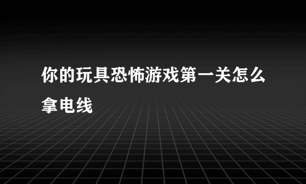 你的玩具恐怖游戏第一关怎么拿电线