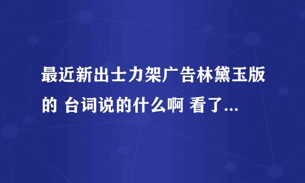最近新出士力架广告林黛玉版的 台词说的什么啊 看了好几遍都看不懂