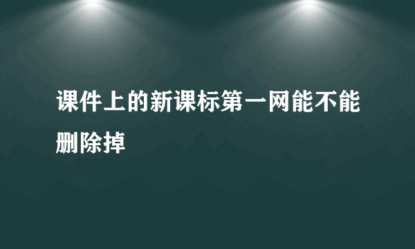 课件上的新课标第一网能不能删除掉
