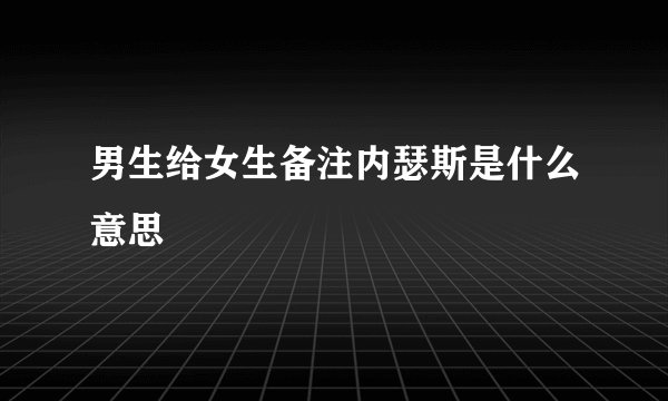 男生给女生备注内瑟斯是什么意思