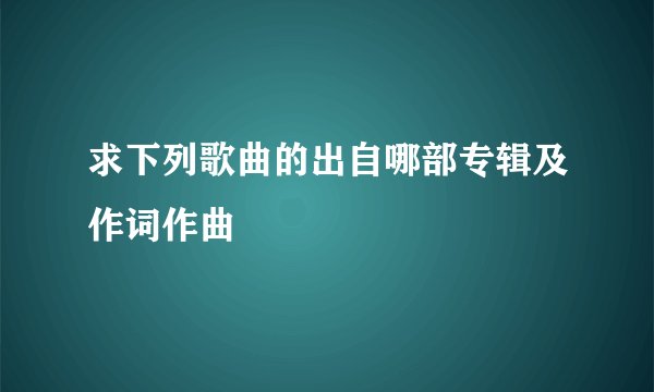 求下列歌曲的出自哪部专辑及作词作曲