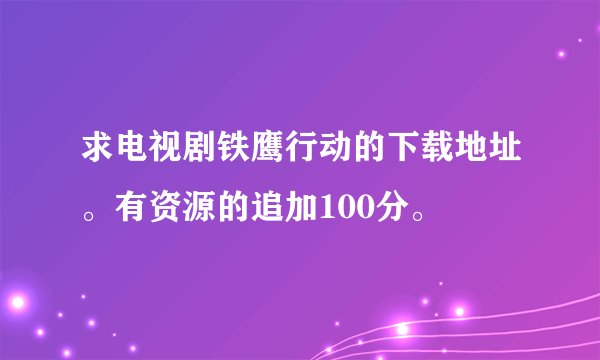 求电视剧铁鹰行动的下载地址。有资源的追加100分。