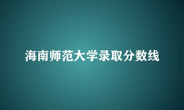 海南师范大学录取分数线