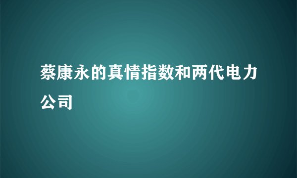 蔡康永的真情指数和两代电力公司