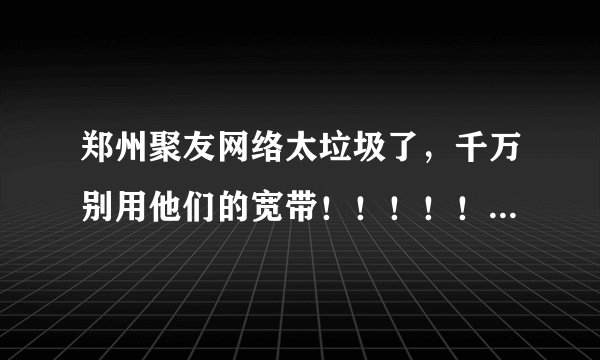 郑州聚友网络太垃圾了，千万别用他们的宽带！！！！！！！非给你气死不行！！！