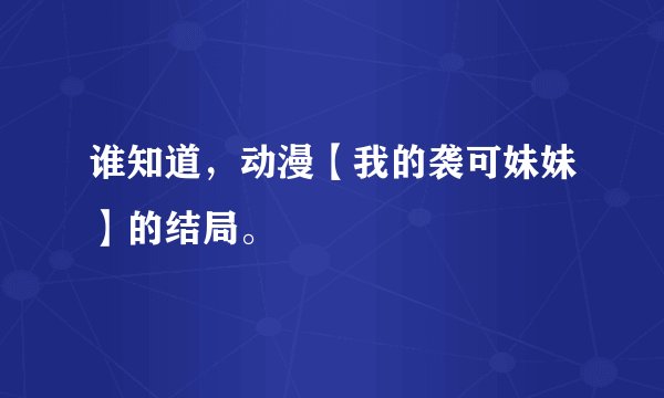 谁知道，动漫【我的袭可妹妹】的结局。