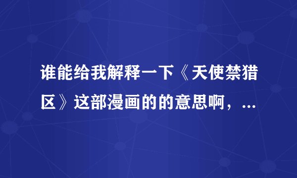 谁能给我解释一下《天使禁猎区》这部漫画的的意思啊，感觉好高深，不太理解啊