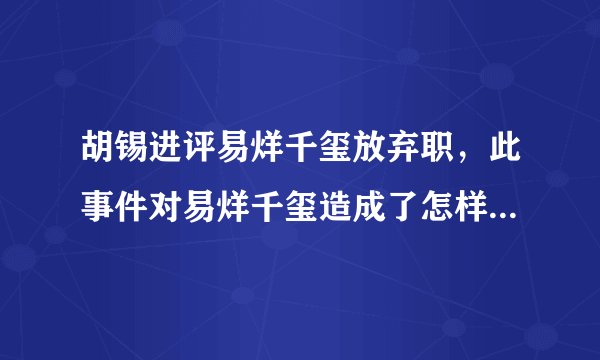 胡锡进评易烊千玺放弃职，此事件对易烊千玺造成了怎样的影响？