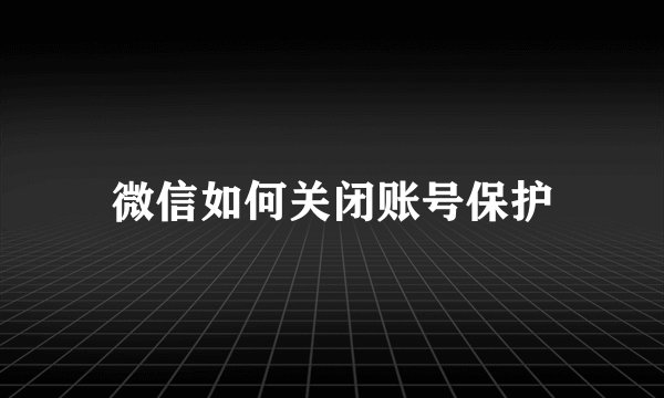 微信如何关闭账号保护