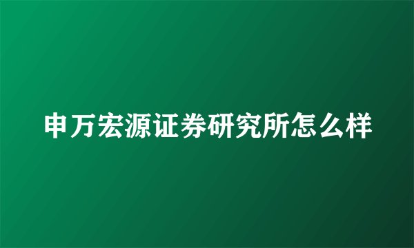 申万宏源证券研究所怎么样