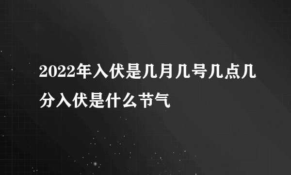 2022年入伏是几月几号几点几分入伏是什么节气